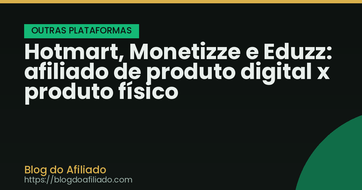 Hotmart, Monetizze e Eduzz: afiliado de produto digital x produto físico